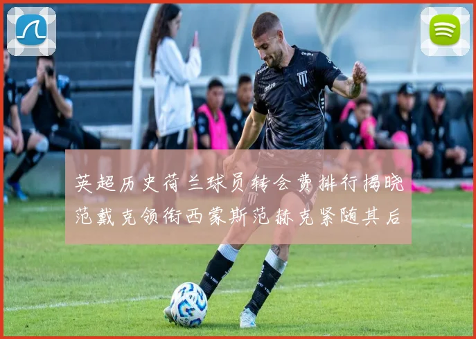 英超历史荷兰球员转会费排行揭晓范戴克领衔西蒙斯范赫克紧随其后