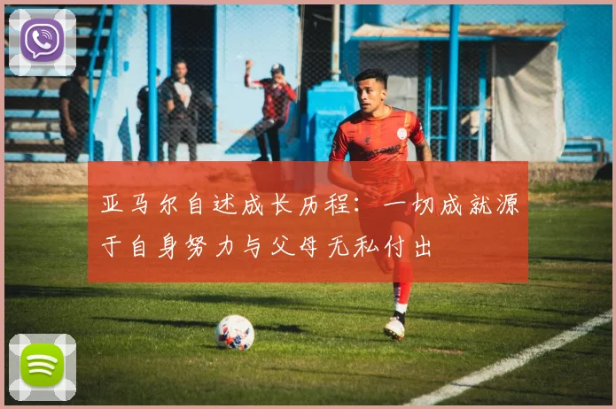 亚马尔自述成长历程：一切成就源于自身努力与父母无私付出