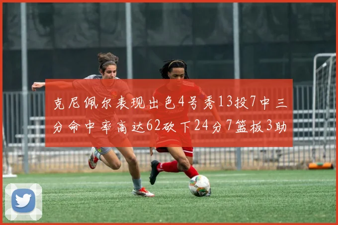 克尼佩尔表现出色4号秀13投7中三分命中率高达62砍下24分7篮板3助攻