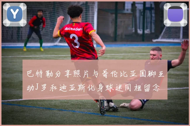巴特勒分享照片与哥伦比亚国脚互动J罗和迪亚斯化身球迷同框留念