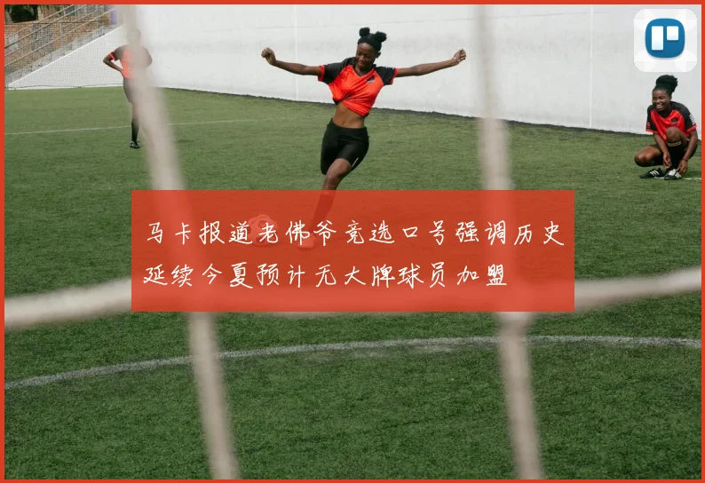 马卡报道老佛爷竞选口号强调历史延续今夏预计无大牌球员加盟