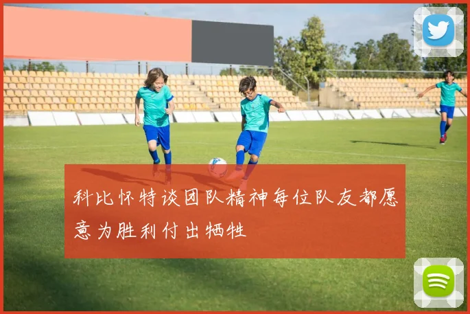 科比怀特谈团队精神每位队友都愿意为胜利付出牺牲