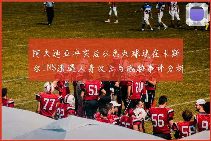 阿夫迪亚冲突后以色列球迷在卡斯尔INS遭遇人身攻击与威胁事件分析