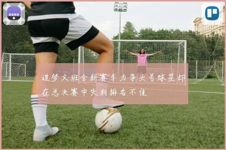 追梦文班会新赛季力争头号球星却在总决赛中失利排名不佳