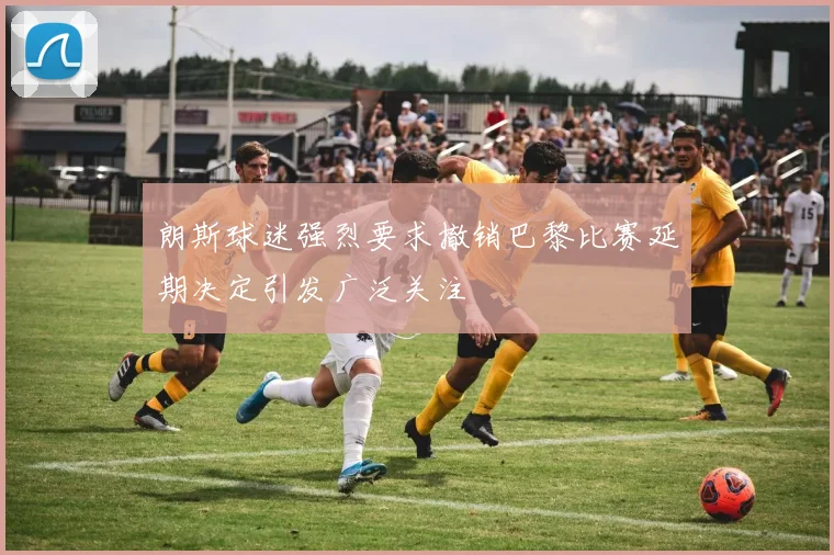 朗斯球迷强烈要求撤销巴黎比赛延期决定引发广泛关注