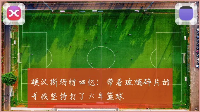 硬汉斯玛特回忆：带着玻璃碎片的手我坚持打了六年篮球