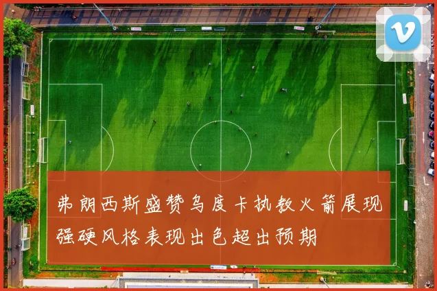 弗朗西斯盛赞乌度卡执教火箭展现强硬风格表现出色超出预期