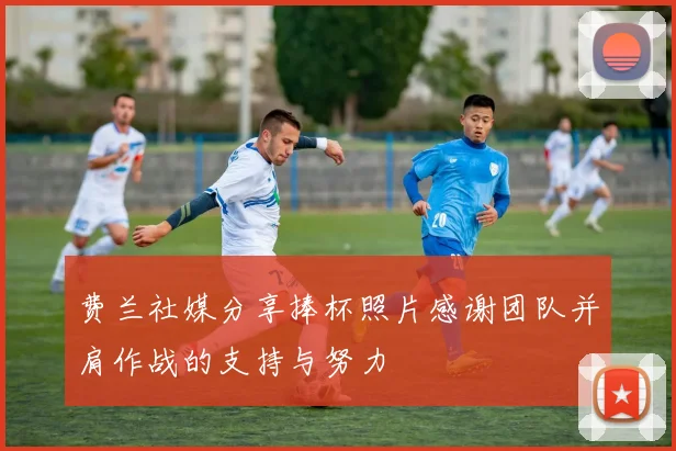 费兰社媒分享捧杯照片感谢团队并肩作战的支持与努力