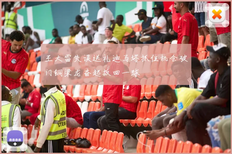 王大雷失误送礼迪马塔抓住机会破门铜梁龙奋起扳回一球