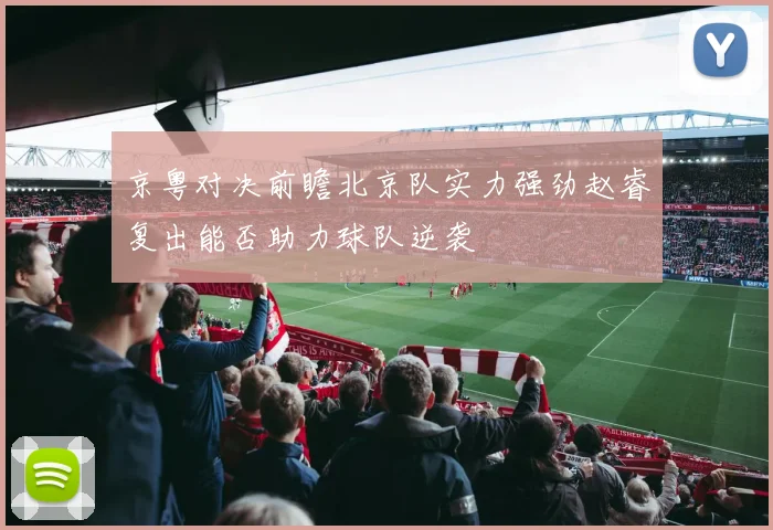 京粤对决前瞻北京队实力强劲赵睿复出能否助力球队逆袭