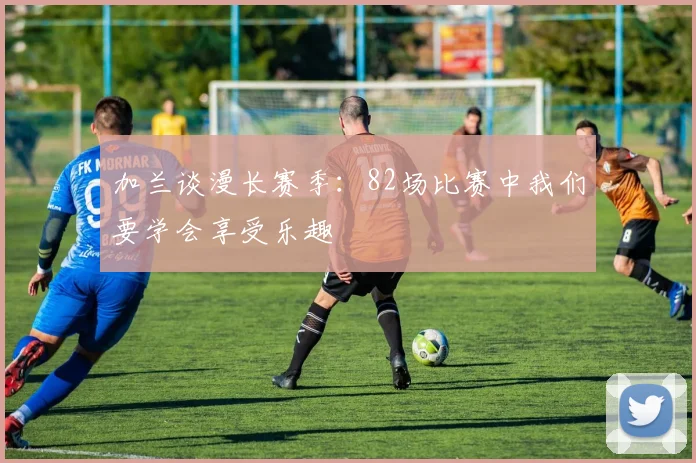 加兰谈漫长赛季：82场比赛中我们要学会享受乐趣