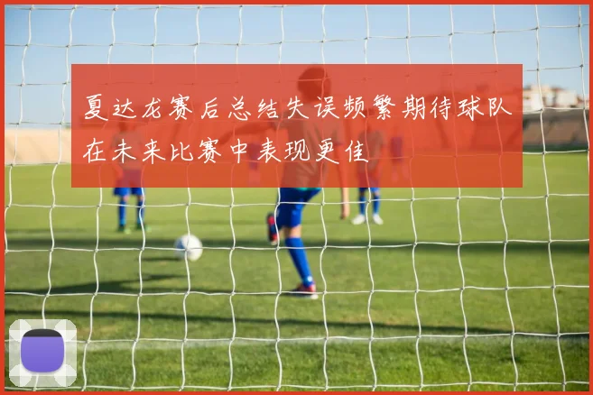 夏达龙赛后总结失误频繁期待球队在未来比赛中表现更佳