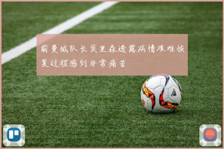前曼城队长莫里森透露病情艰难恢复过程感到非常痛苦