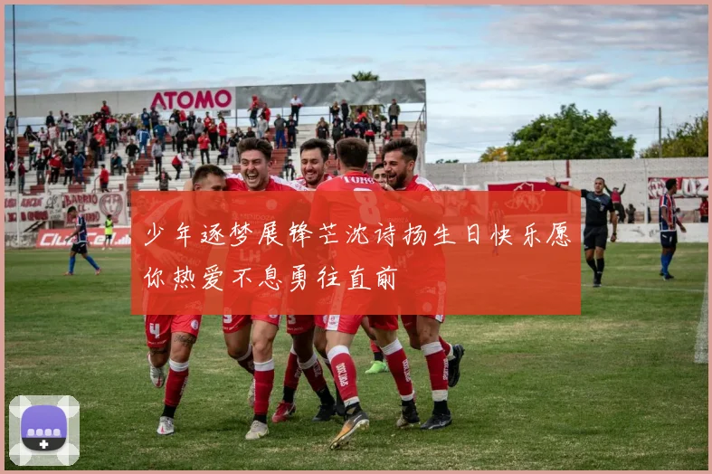 少年逐梦展锋芒沈诗扬生日快乐愿你热爱不息勇往直前
