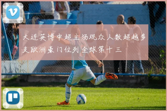 大连英博中超主场观众人数超越多支欧洲豪门位列全球第十三