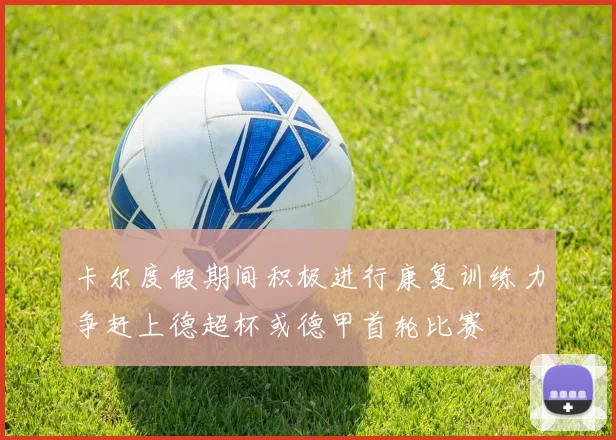 卡尔度假期间积极进行康复训练力争赶上德超杯或德甲首轮比赛
