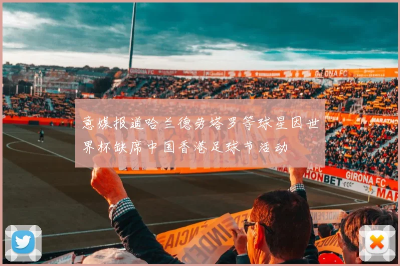 意媒报道哈兰德劳塔罗等球星因世界杯缺席中国香港足球节活动