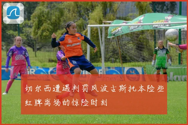切尔西遭遇判罚风波古斯托本险些红牌离场的惊险时刻