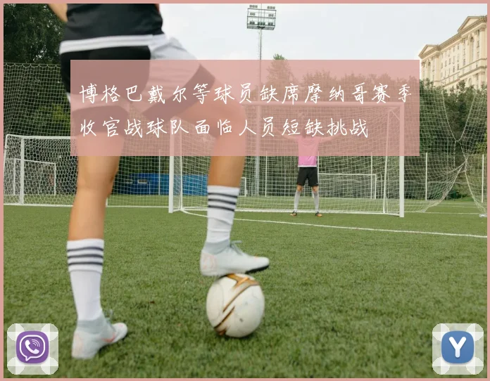 博格巴戴尔等球员缺席摩纳哥赛季收官战球队面临人员短缺挑战
