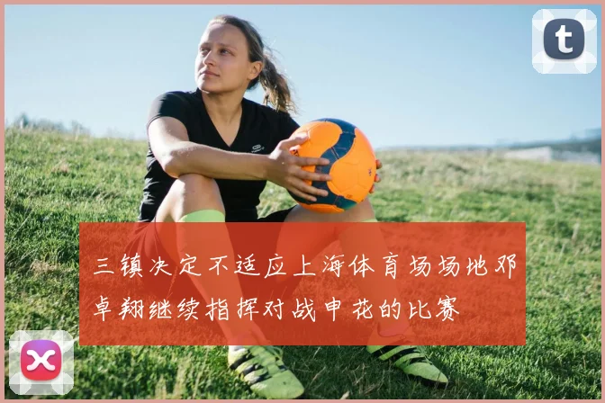 三镇决定不适应上海体育场场地邓卓翔继续指挥对战申花的比赛
