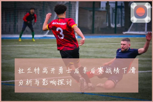 杜兰特离开勇士后季后赛战绩下滑分析与影响探讨