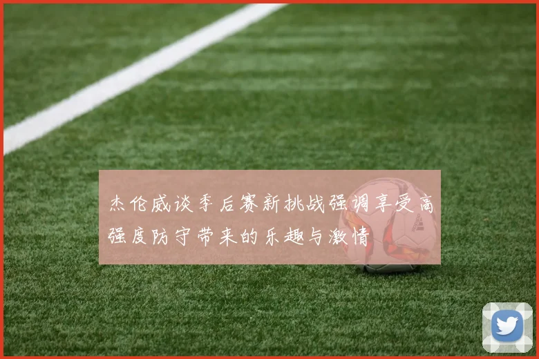 杰伦威谈季后赛新挑战强调享受高强度防守带来的乐趣与激情