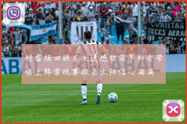 特雷杨回顾东决遗憾称若早知会带伤上阵常规赛双杀太阳信心满满