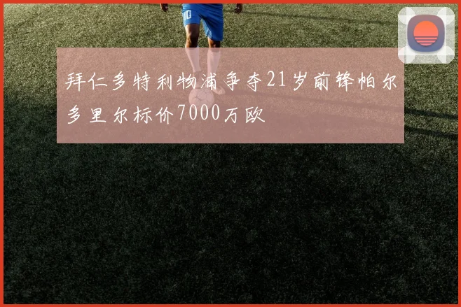 拜仁多特利物浦争夺21岁前锋帕尔多里尔标价7000万欧
