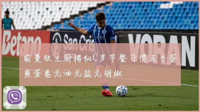 前曼联主厨揭秘C罗早餐习惯五个蛋煎蛋卷无油无盐无胡椒